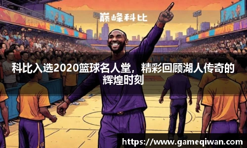 科比入选2020篮球名人堂，精彩回顾湖人传奇的辉煌时刻