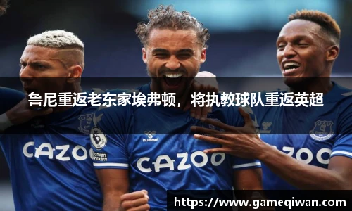 鲁尼重返老东家埃弗顿，将执教球队重返英超