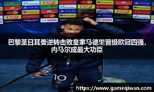 巴黎圣日耳曼逆转击败皇家马德里晋级欧冠四强，内马尔成最大功臣