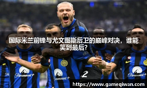 国际米兰前锋与尤文图斯后卫的巅峰对决，谁能笑到最后？