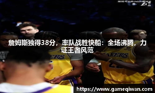 詹姆斯独得38分，率队战胜快船：全场沸腾，力证王者风范