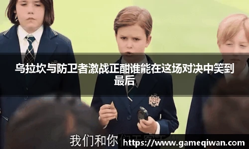 乌拉坎与防卫者激战正酣谁能在这场对决中笑到最后