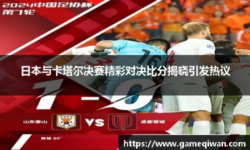 日本与卡塔尔决赛精彩对决比分揭晓引发热议