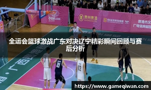 全运会篮球激战广东对决辽宁精彩瞬间回顾与赛后分析