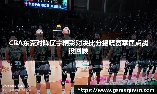 CBA东莞对阵辽宁精彩对决比分揭晓赛季焦点战役回顾